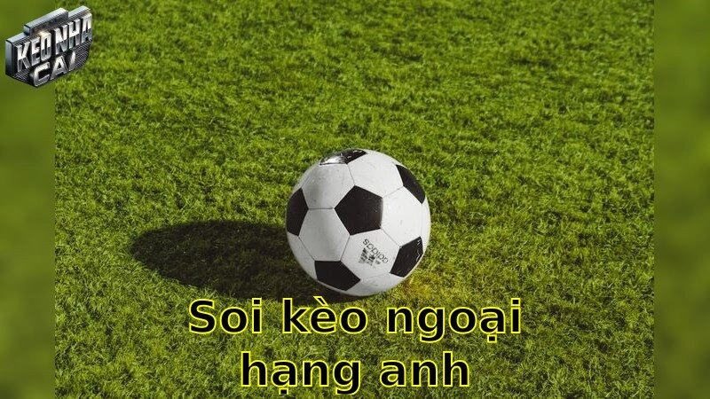Soi kèo Ngoại Hạng Anh – Khám phá cơ hội từ kèo Anh hấp dẫn 2025